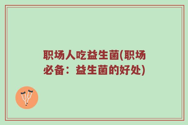 职场人吃益生菌(职场必备:益生菌的好处)