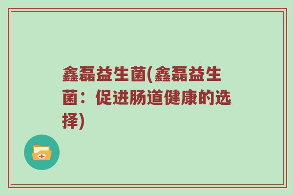 鑫磊益生菌(鑫磊益生菌:促进肠道健康的选择) 鑫磊益生菌(鑫磊益生菌:促进肠道健康的选择)