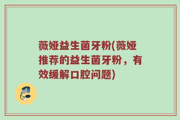 薇娅益生菌牙粉(薇娅推荐的益生菌牙粉,有效缓解口腔问题)