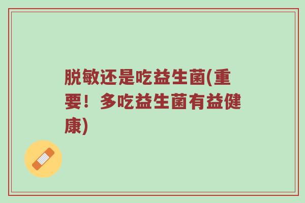 脱敏还是吃益生菌(重要!多吃益生菌有益健康)