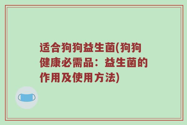 适合狗狗益生菌(狗狗健康必需品:益生菌的作用及使用方法)