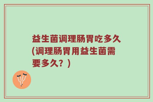 益生菌调理肠胃吃多久(调理肠胃用益生菌需要多久?) 益生菌调理肠胃吃多久(调理肠胃用益生菌需要多久?)