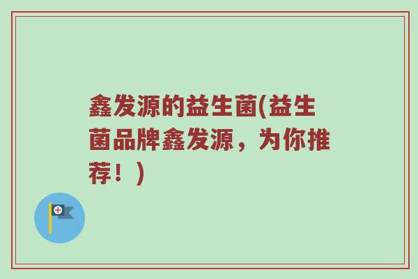鑫发源的益生菌(益生菌品牌鑫发源,为你推荐!)