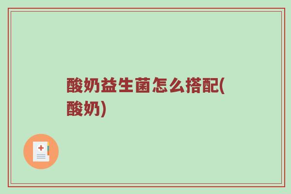 酸奶益生菌怎么搭配(酸奶) 酸奶益生菌怎么搭配(酸奶)
