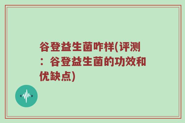 谷登益生菌咋样(评测:谷登益生菌的功效和优缺点) 谷登益生菌咋样(评测:谷登益生菌的功效和优缺点)