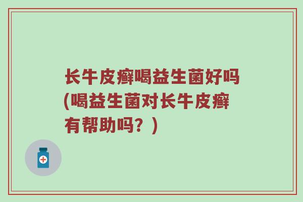 长牛皮癣喝益生菌好吗(喝益生菌对长牛皮癣有帮助吗?) 长牛皮癣喝益生菌好吗(喝益生菌对长牛皮癣有帮助吗?)