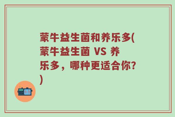 蒙牛益生菌和养乐多(蒙牛益生菌 VS 养乐多,哪种更适合你?) 蒙牛益生菌和养乐多(蒙牛益生菌 VS 养乐多,哪种更适合你?)