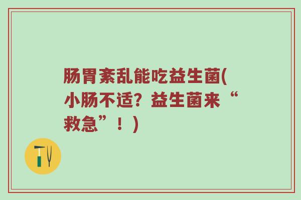 肠胃紊乱能吃益生菌(小肠不适?益生菌来“救急”!) 肠胃紊乱能吃益生菌(小肠不适?益生菌来“救急”!)