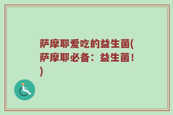 萨摩耶爱吃的益生菌(萨摩耶必备：益生菌！)
