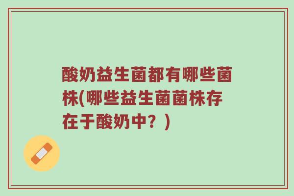 酸奶益生菌都有哪些菌株(哪些益生菌菌株存在于酸奶中?)