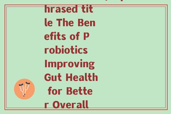 英文版益生菌(Rephrased title The Benefits of Probiotics Improving Gut Health for Better Overall Wellness) 英文版益生菌(Rephrased title The Benefits of Probiotics Improving Gut Health for Better Overall Wellness)