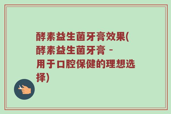 酵素益生菌牙膏效果(酵素益生菌牙膏 - 用于口腔保健的理想选择) 酵素益生菌牙膏效果(酵素益生菌牙膏 - 用于口腔保健的理想选择)