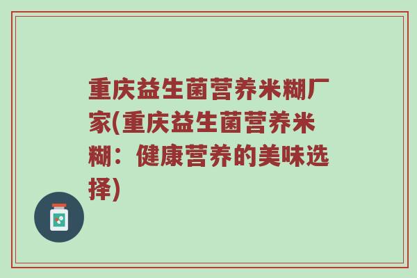 重庆益生菌营养米糊厂家(重庆益生菌营养米糊：健康营养的美味选择)