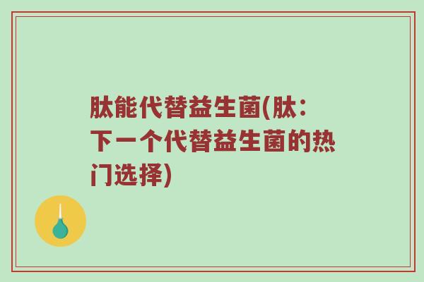 肽能代替益生菌(肽:下一个代替益生菌的热门选择) 肽能代替益生菌(肽:下一个代替益生菌的热门选择)