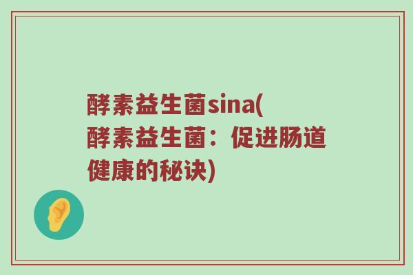 酵素益生菌sina(酵素益生菌:促进肠道健康的秘诀) 酵素益生菌sina(酵素益生菌:促进肠道健康的秘诀)