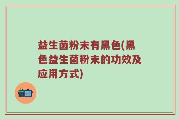 益生菌粉末有黑色(黑色益生菌粉末的功效及应用方式) 益生菌粉末有黑色(黑色益生菌粉末的功效及应用方式)