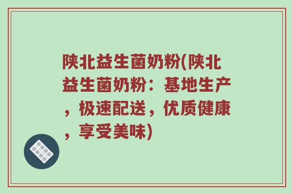 陕北益生菌奶粉(陕北益生菌奶粉:基地生产,极速配送,优质健康,享受美味) 陕北益生菌奶粉(陕北益生菌奶粉:基地生产,极速配送,优质健康,享受美味)
