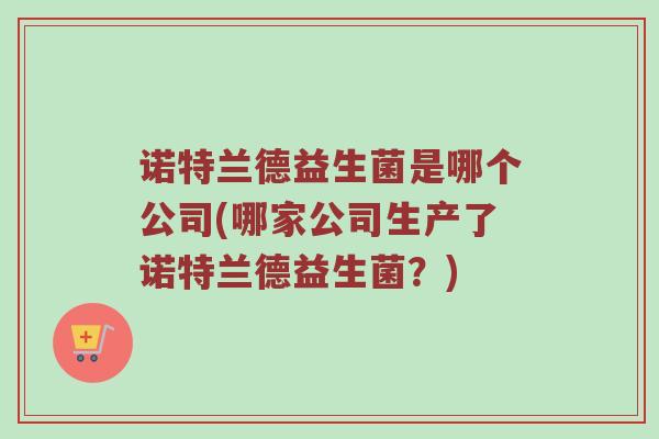 诺特兰德益生菌是哪个公司(哪家公司生产了诺特兰德益生菌?)