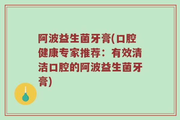 阿波益生菌牙膏(口腔健康专家推荐：有效清洁口腔的阿波益生菌牙膏)