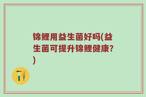 锦鲤用益生菌好吗(益生菌可提升锦鲤健康?)