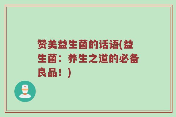 赞美益生菌的话语(益生菌:养生之道的必备良品!) 赞美益生菌的话语(益生菌:养生之道的必备良品!)