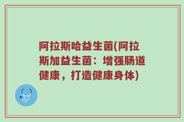 阿拉斯哈益生菌(阿拉斯加益生菌:增强肠道健康,打造健康身体) 阿拉斯哈益生菌(阿拉斯加益生菌:增强肠道健康,打造健康身体)