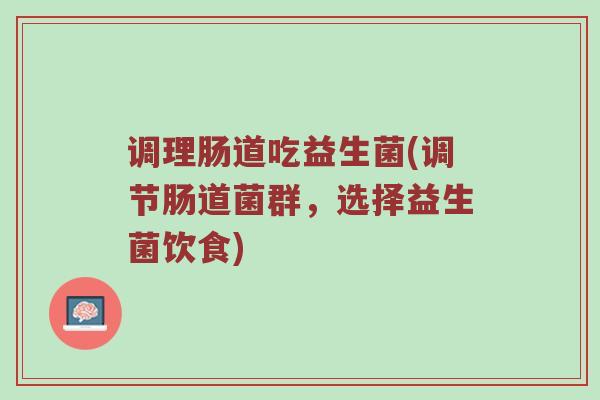 调理肠道吃益生菌(调节肠道菌群,选择益生菌饮食) 调理肠道吃益生菌(调节肠道菌群,选择益生菌饮食)