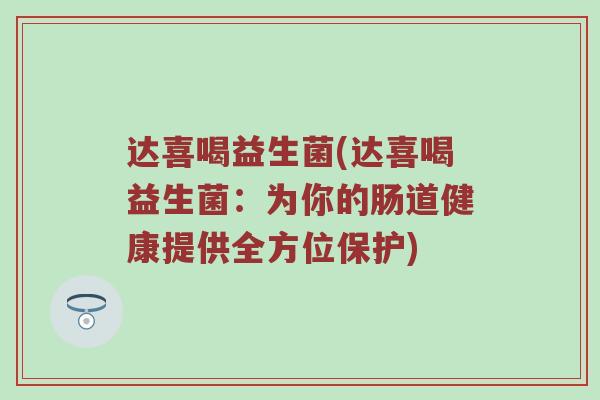 达喜喝益生菌(达喜喝益生菌:为你的肠道健康提供全方位保护) 达喜喝益生菌(达喜喝益生菌:为你的肠道健康提供全方位保护)