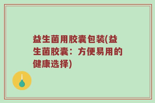 益生菌用胶囊包装(益生菌胶囊:方便易用的健康选择) 益生菌用胶囊包装(益生菌胶囊:方便易用的健康选择)