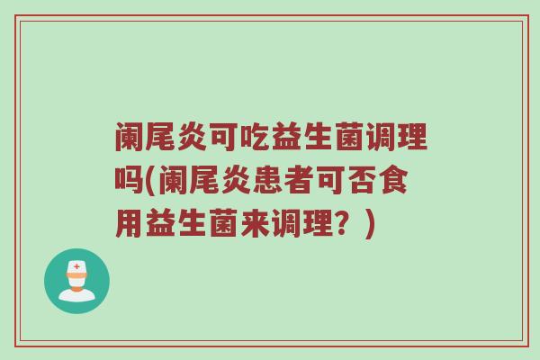 阑尾炎可吃益生菌调理吗(阑尾炎患者可否食用益生菌来调理?) 阑尾炎可吃益生菌调理吗(阑尾炎患者可否食用益生菌来调理?)