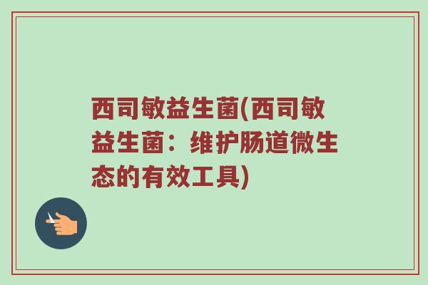 西司敏益生菌(西司敏益生菌:维护肠道微生态的有效工具)