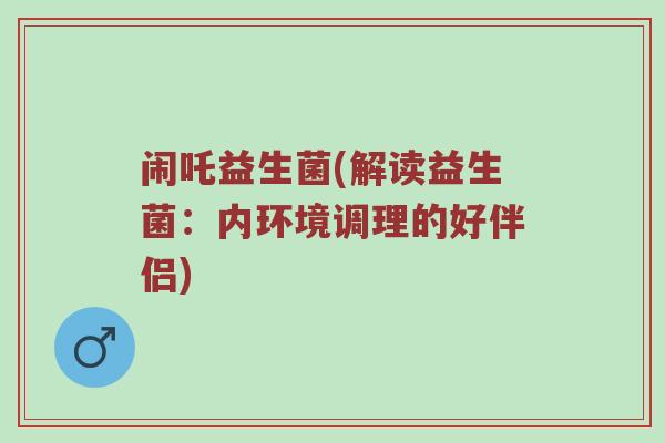闹吒益生菌(解读益生菌:内环境调理的好伴侣) 闹吒益生菌(解读益生菌:内环境调理的好伴侣)