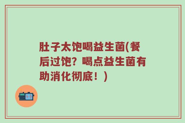 肚子太饱喝益生菌(餐后过饱？喝点益生菌有助消化彻底！)