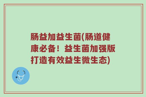 肠益加益生菌(肠道健康必备！益生菌加强版打造有效益生微生态)