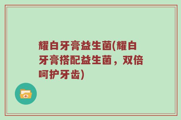 耀白牙膏益生菌(耀白牙膏搭配益生菌，双倍呵护牙齿)