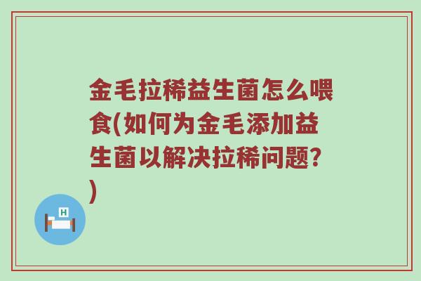 金毛拉稀益生菌怎么喂食(如何为金毛添加益生菌以解决拉稀问题?) 金毛拉稀益生菌怎么喂食(如何为金毛添加益生菌以解决拉稀问题?)