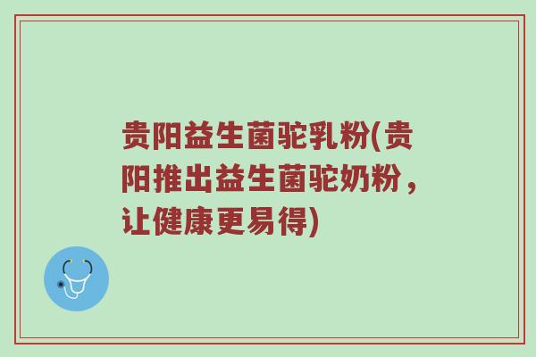 贵阳益生菌驼乳粉(贵阳推出益生菌驼奶粉,让健康更易得)