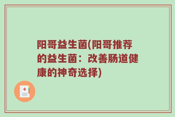 阳哥益生菌(阳哥推荐的益生菌:改善肠道健康的神奇选择)