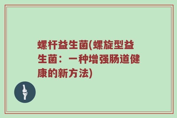 螺杆益生菌(螺旋型益生菌：一种增强肠道健康的新方法)