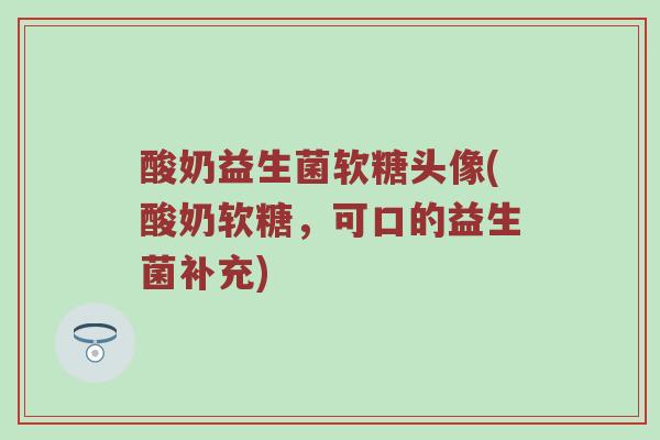 酸奶益生菌软糖头像(酸奶软糖,可口的益生菌补充) 酸奶益生菌软糖头像(酸奶软糖,可口的益生菌补充)