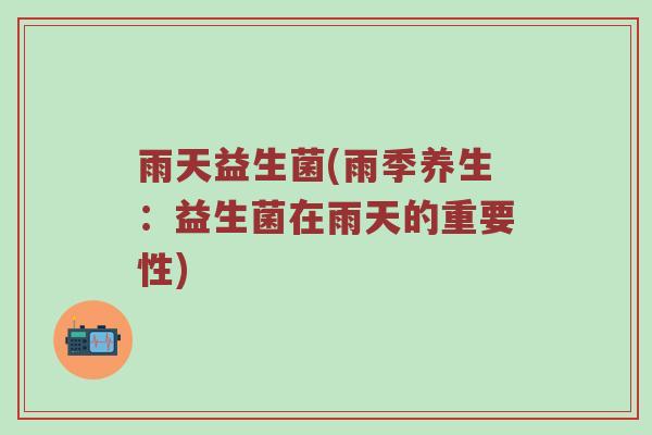 雨天益生菌(雨季养生:益生菌在雨天的重要性)