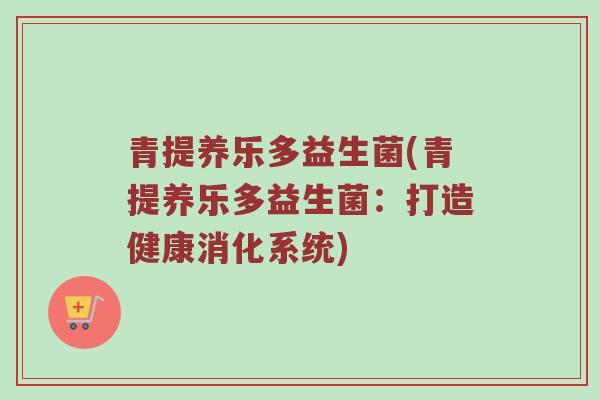 青提养乐多益生菌(青提养乐多益生菌：打造健康消化系统)