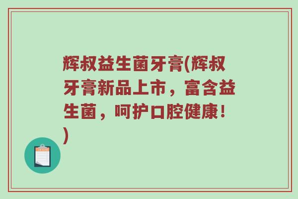 辉叔益生菌牙膏(辉叔牙膏新品上市,富含益生菌,呵护口腔健康!) 辉叔益生菌牙膏(辉叔牙膏新品上市,富含益生菌,呵护口腔健康!)