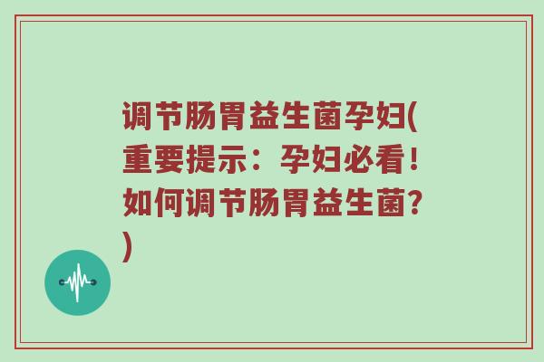 调节肠胃益生菌孕妇(重要提示：孕妇必看！如何调节肠胃益生菌？)