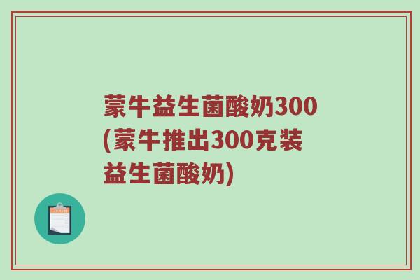 蒙牛益生菌酸奶300(蒙牛推出300克装益生菌酸奶)