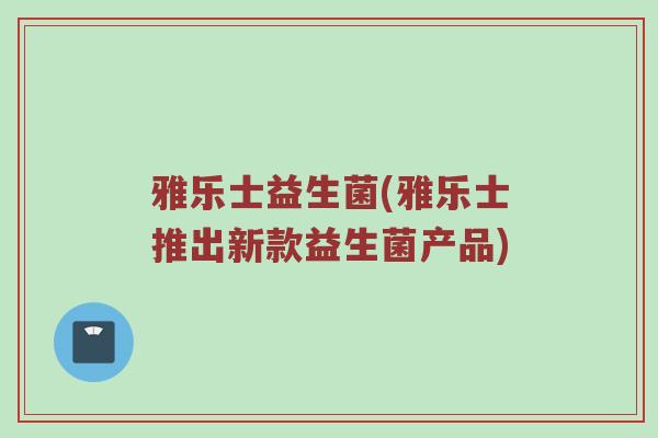 雅乐士益生菌(雅乐士推出新款益生菌产品)