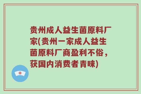 贵州成人益生菌原料厂家(贵州一家成人益生菌原料厂商盈利不俗,获国内消费者青睐) 贵州成人益生菌原料厂家(贵州一家成人益生菌原料厂商盈利不俗,获国内消费者青睐)