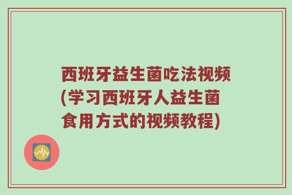 西班牙益生菌吃法视频(学习西班牙人益生菌食用方式的视频教程) 西班牙益生菌吃法视频(学习西班牙人益生菌食用方式的视频教程)