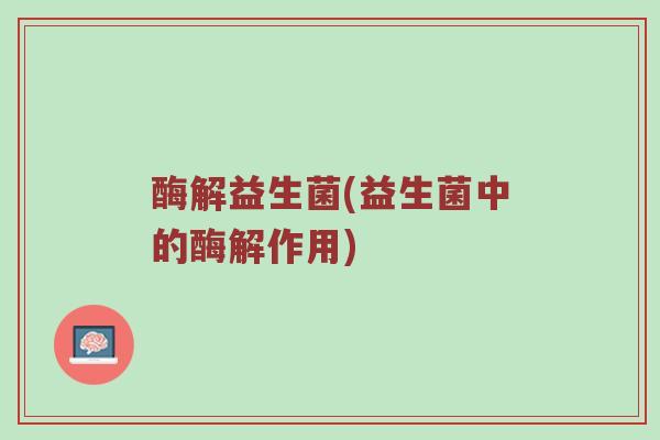 酶解益生菌(益生菌中的酶解作用)