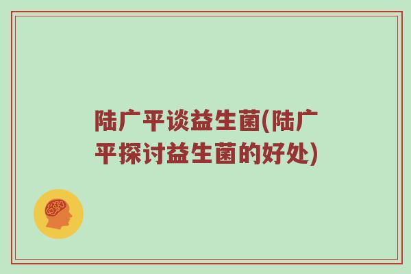 陆广平谈益生菌(陆广平探讨益生菌的好处) 陆广平谈益生菌(陆广平探讨益生菌的好处)